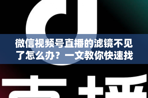 微信视频号直播的滤镜不见了怎么办?一文教你快速找回滤镜功能的完整攻略 微信视频号直播的滤镜不见了怎么办?一文教你快速找回滤镜功能的完整攻略