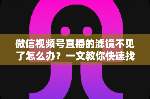 微信视频号直播的滤镜不见了怎么办?一文教你快速找回滤镜功能的完整攻略 微信视频号直播的滤镜不见了怎么办?一文教你快速找回滤镜功能的完整攻略