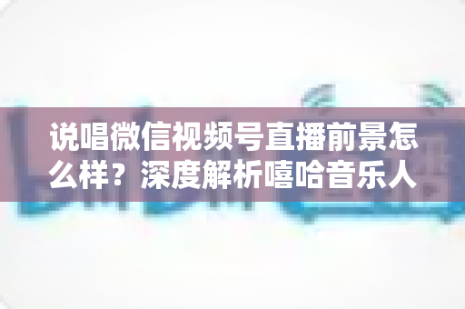 说唱微信视频号直播前景怎么样?深度解析嘻哈音乐人布局视频号直播的机遇与挑战 说唱微信视频号直播前景怎么样?深度解析嘻哈音乐人布局视频号直播的机遇与挑战