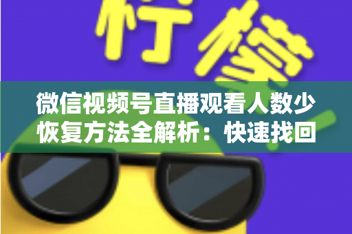 微信视频号直播观看人数少恢复方法全解析:快速找回直播间人气的实战指南 微信视频号直播观看人数少恢复方法全解析:快速找回直播间人气的实战指南
