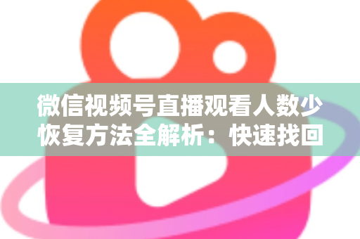 微信视频号直播观看人数少恢复方法全解析:快速找回直播间人气的实战指南 微信视频号直播观看人数少恢复方法全解析:快速找回直播间人气的实战指南