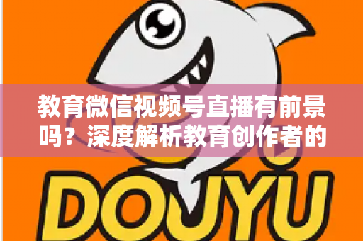 教育微信视频号直播有前景吗?深度解析教育创作者的流量新蓝海与变现路径 教育微信视频号直播有前景吗?深度解析教育创作者的流量新蓝海与变现路径