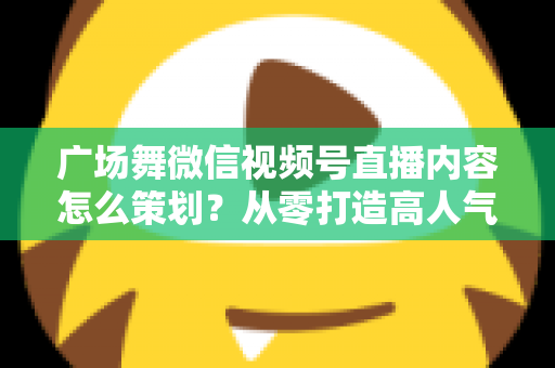 广场舞微信视频号直播内容怎么策划?从零打造高人气广场舞直播间的完整指南 广场舞微信视频号直播内容怎么策划?从零打造高人气广场舞直播间的完整指南