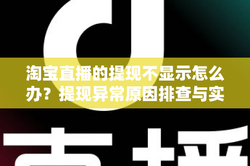 淘宝直播的提现不显示怎么办?提现异常原因排查与实用解决指南 淘宝直播的提现不显示怎么办?提现异常原因排查与实用解决指南