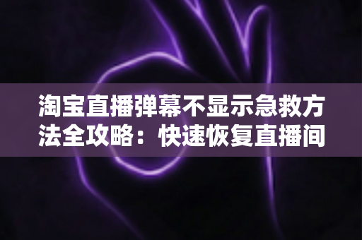 淘宝直播弹幕不显示急救方法全攻略：快速恢复直播间互动的实用修复指南