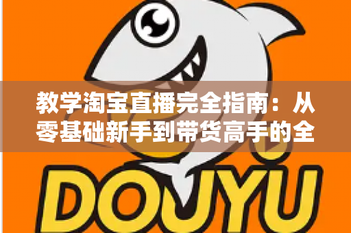 教学淘宝直播完全指南：从零基础新手到带货高手的全方位实战手册