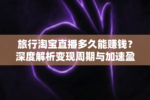 旅行淘宝直播多久能赚钱?深度解析变现周期与加速盈利的实战指南 旅行淘宝直播多久能赚钱?深度解析变现周期与加速盈利的实战指南