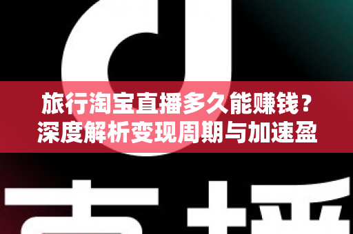 旅行淘宝直播多久能赚钱?深度解析变现周期与加速盈利的实战指南 旅行淘宝直播多久能赚钱?深度解析变现周期与加速盈利的实战指南