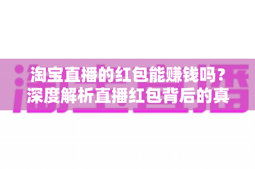 淘宝直播的红包能赚钱吗?深度解析直播红包背后的真实收益与赚钱逻辑 淘宝直播的红包能赚钱吗?深度解析直播红包背后的真实收益与赚钱逻辑