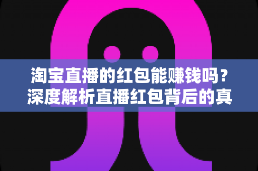 淘宝直播的红包能赚钱吗?深度解析直播红包背后的真实收益与赚钱逻辑 淘宝直播的红包能赚钱吗?深度解析直播红包背后的真实收益与赚钱逻辑