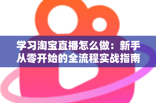 学习淘宝直播怎么做:新手从零开始的全流程实战指南 学习淘宝直播怎么做:新手从零开始的全流程实战指南