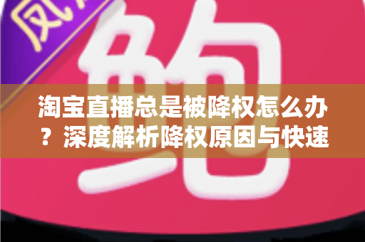 淘宝直播总是被降权怎么办?深度解析降权原因与快速恢复流量的实战方案 淘宝直播总是被降权怎么办?深度解析降权原因与快速恢复流量的实战方案