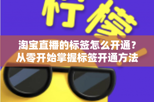 淘宝直播的标签怎么开通?从零开始掌握标签开通方法与流量提升秘籍 淘宝直播的标签怎么开通?从零开始掌握标签开通方法与流量提升秘籍