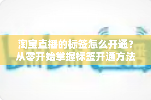 淘宝直播的标签怎么开通？从零开始掌握标签开通方法与流量提升秘籍