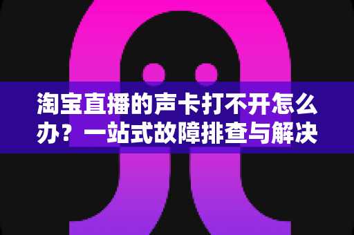 淘宝直播的声卡打不开怎么办？一站式故障排查与解决指南