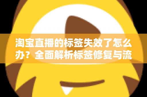 淘宝直播的标签失效了怎么办?全面解析标签修复与流量重建指南 淘宝直播的标签失效了怎么办?全面解析标签修复与流量重建指南