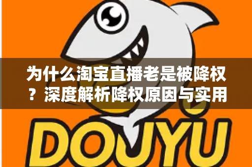 为什么淘宝直播老是被降权？深度解析降权原因与实用避坑指南