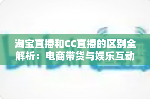 淘宝直播和CC直播的区别全解析:电商带货与娱乐互动两大直播平台深度对比指南 淘宝直播和CC直播的区别全解析:电商带货与娱乐互动两大直播平台深度对比指南