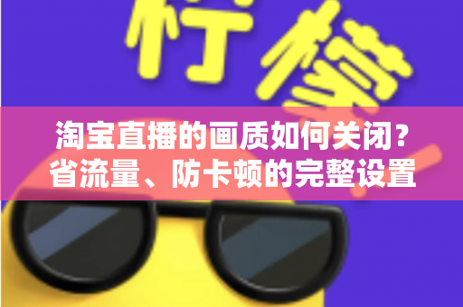 淘宝直播的画质如何关闭?省流量、防卡顿的完整设置指南 淘宝直播的画质如何关闭?省流量、防卡顿的完整设置指南