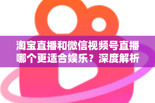 淘宝直播和微信视频号直播哪个更适合娱乐？深度解析两大平台的娱乐基因与选择指南