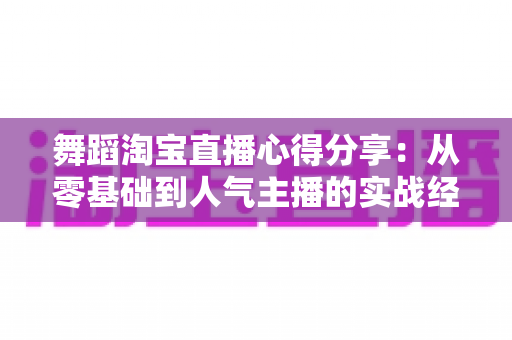 舞蹈淘宝直播心得分享:从零基础到人气主播的实战经验、技巧与避坑指南全解析 舞蹈淘宝直播心得分享:从零基础到人气主播的实战经验、技巧与避坑指南全解析
