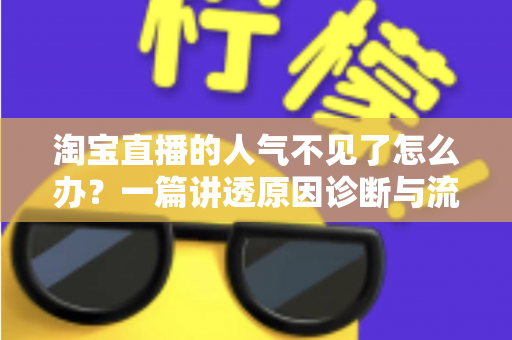 淘宝直播的人气不见了怎么办?一篇讲透原因诊断与流量恢复的实操指南 淘宝直播的人气不见了怎么办?一篇讲透原因诊断与流量恢复的实操指南