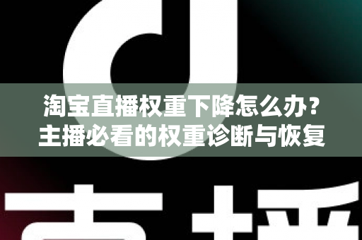 淘宝直播权重下降怎么办？主播必看的权重诊断与恢复全攻略
