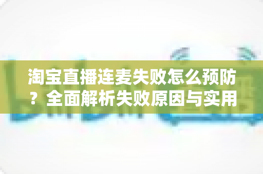淘宝直播连麦失败怎么预防？全面解析失败原因与实用预防指南