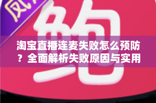 淘宝直播连麦失败怎么预防？全面解析失败原因与实用预防指南