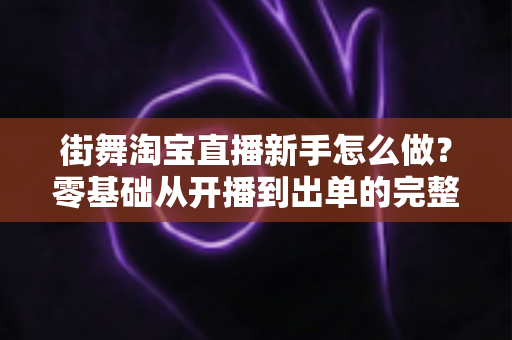 街舞淘宝直播新手怎么做？零基础从开播到出单的完整实战指南