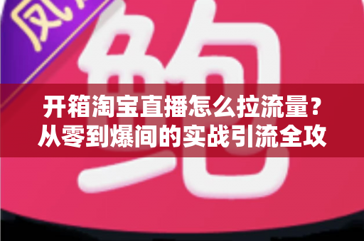 开箱淘宝直播怎么拉流量?从零到爆间的实战引流全攻略 开箱淘宝直播怎么拉流量?从零到爆间的实战引流全攻略