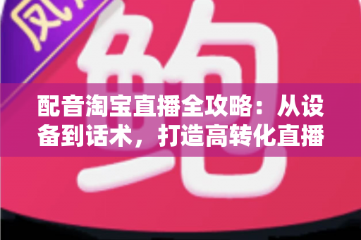配音淘宝直播全攻略:从设备到话术,打造高转化直播间的声音营销指南 配音淘宝直播全攻略:从设备到话术,打造高转化直播间的声音营销指南