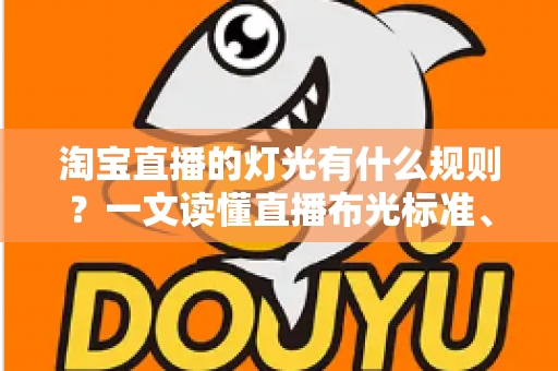 淘宝直播的灯光有什么规则?一文读懂直播布光标准、设备选择与实操技巧 淘宝直播的灯光有什么规则?一文读懂直播布光标准、设备选择与实操技巧