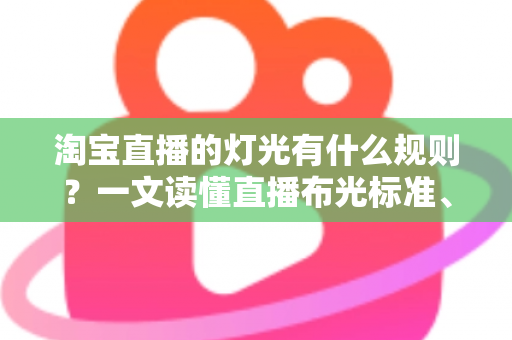 淘宝直播的灯光有什么规则?一文读懂直播布光标准、设备选择与实操技巧 淘宝直播的灯光有什么规则?一文读懂直播布光标准、设备选择与实操技巧