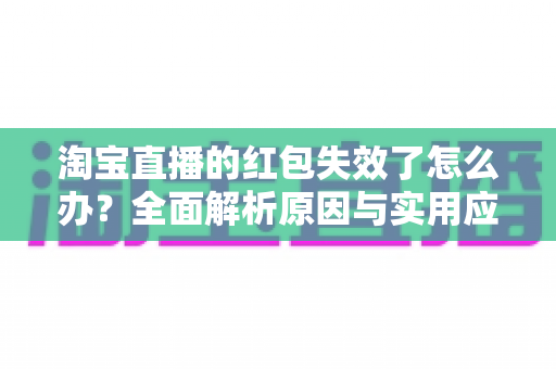 淘宝直播的红包失效了怎么办？全面解析原因与实用应对方法，帮你快速挽回优惠福利