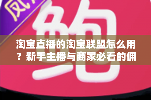 淘宝直播的淘宝联盟怎么用?新手主播与商家必看的佣金变现实战全攻略 淘宝直播的淘宝联盟怎么用?新手主播与商家必看的佣金变现实战全攻略