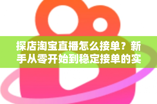 探店淘宝直播怎么接单?新手从零开始到稳定接单的实用全攻略 探店淘宝直播怎么接单?新手从零开始到稳定接单的实用全攻略
