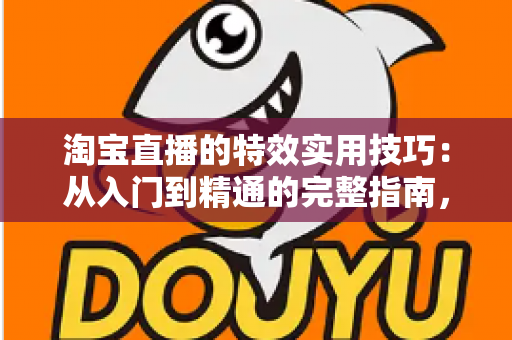 淘宝直播的特效实用技巧：从入门到精通的完整指南，助你打造高转化直播间