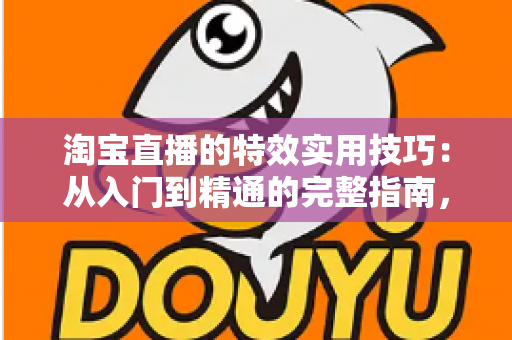 淘宝直播的特效实用技巧：从入门到精通的完整指南，助你打造高转化直播间