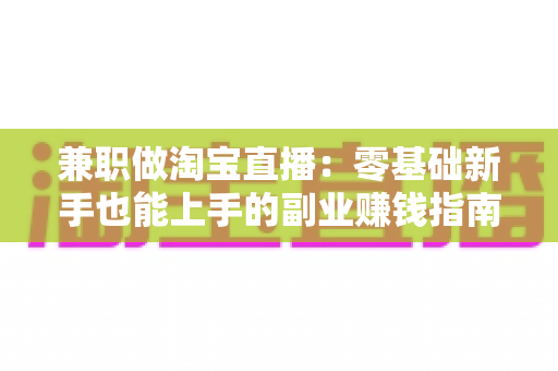 兼职做淘宝直播:零基础新手也能上手的副业赚钱指南 兼职做淘宝直播:零基础新手也能上手的副业赚钱指南