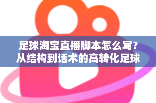足球淘宝直播脚本怎么写?从结构到话术的高转化足球带货直播完整指南 足球淘宝直播脚本怎么写?从结构到话术的高转化足球带货直播完整指南