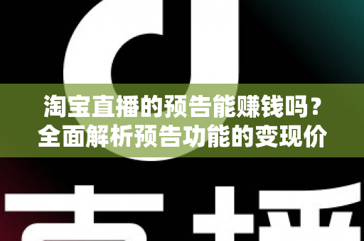 淘宝直播的预告能赚钱吗?全面解析预告功能的变现价值与运营实战技巧 淘宝直播的预告能赚钱吗?全面解析预告功能的变现价值与运营实战技巧