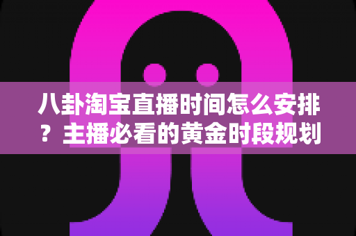 八卦淘宝直播时间怎么安排？主播必看的黄金时段规划全攻略