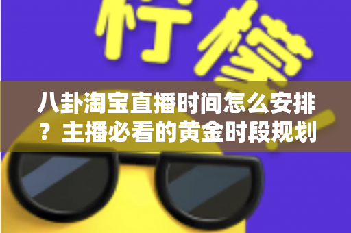 八卦淘宝直播时间怎么安排？主播必看的黄金时段规划全攻略