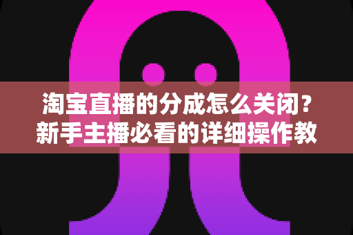 淘宝直播的分成怎么关闭?新手主播必看的详细操作教程与避坑指南 淘宝直播的分成怎么关闭?新手主播必看的详细操作教程与避坑指南