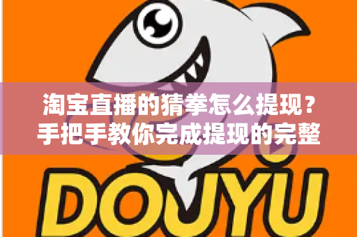 淘宝直播的猜拳怎么提现?手把手教你完成提现的完整流程与避坑指南 淘宝直播的猜拳怎么提现?手把手教你完成提现的完整流程与避坑指南
