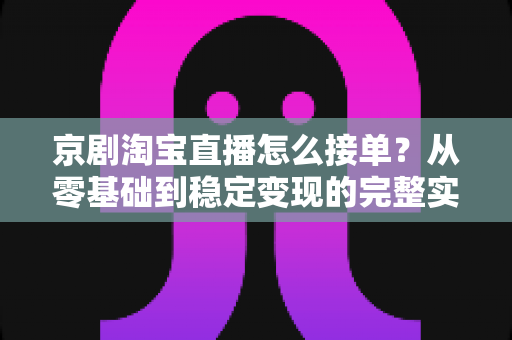 京剧淘宝直播怎么接单？从零基础到稳定变现的完整实操指南