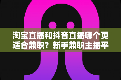 淘宝直播和抖音直播哪个更适合兼职?新手兼职主播平台选择全攻略 淘宝直播和抖音直播哪个更适合兼职?新手兼职主播平台选择全攻略