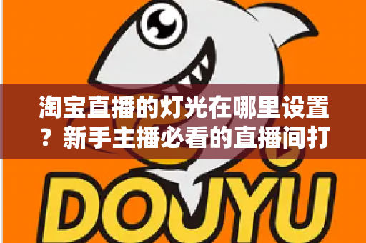 淘宝直播的灯光在哪里设置?新手主播必看的直播间打光全攻略 淘宝直播的灯光在哪里设置?新手主播必看的直播间打光全攻略