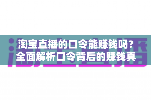 淘宝直播的口令能赚钱吗?全面解析口令背后的赚钱真相、正确玩法与避坑指南 淘宝直播的口令能赚钱吗?全面解析口令背后的赚钱真相、正确玩法与避坑指南